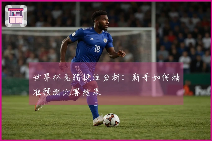 世界杯竞猜投注分析:新手如何精准预测比赛结果