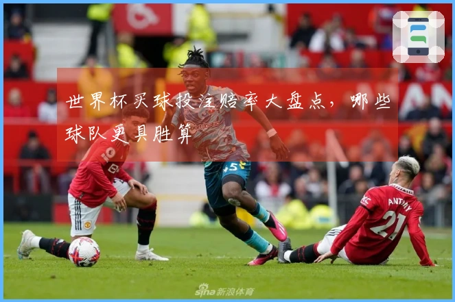 世界杯买球投注赔率大盘点，哪些球队更具胜算