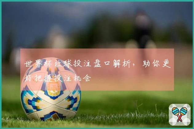 世界杯让球投注盘口解析，助你更好把握投注机会