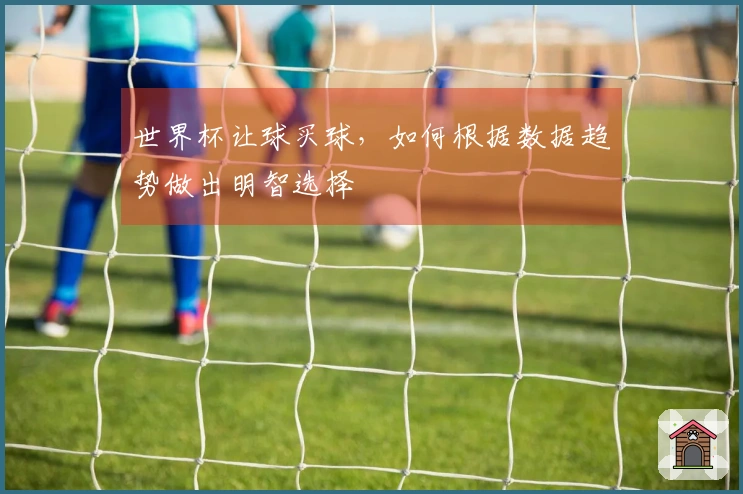 世界杯让球买球,如何根据数据趋势做出明智选择