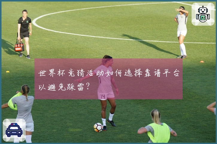 世界杯竞猜活动如何选择靠谱平台以避免踩雷？