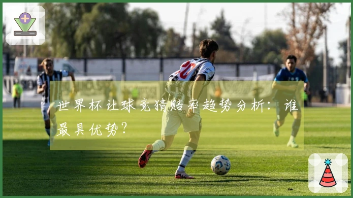 世界杯让球竞猜赔率趋势分析：谁最具优势？