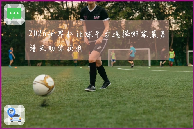 2026世界杯让球平台选择哪家最靠谱来助你获利