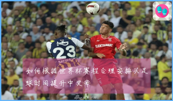 如何根据世界杯赛程合理安排买足球时间提升中奖率