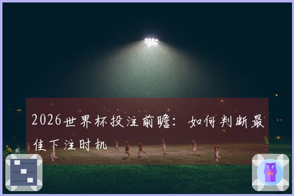 2026世界杯投注前瞻：如何判断最佳下注时机