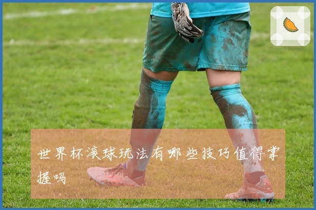 世界杯滚球玩法有哪些技巧值得掌握吗