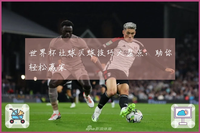 世界杯让球买球技巧大盘点,助你轻松赢家