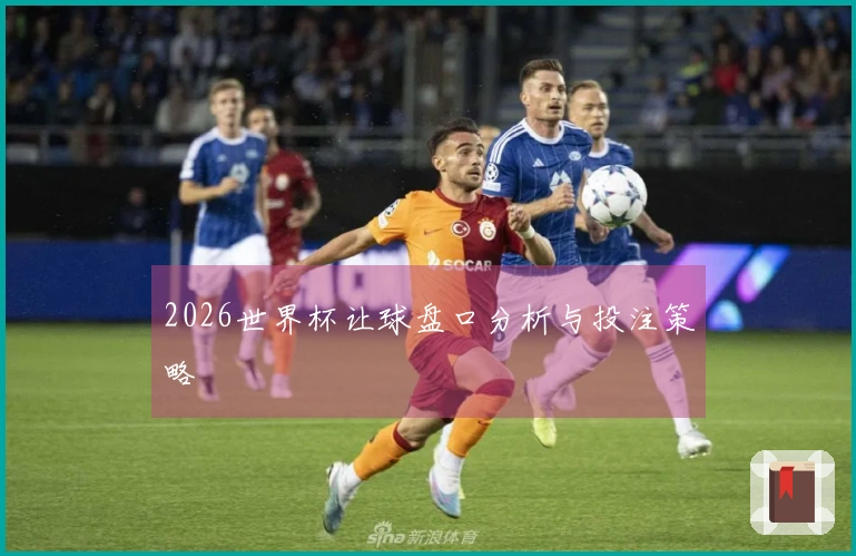 2026世界杯让球盘口分析与投注策略