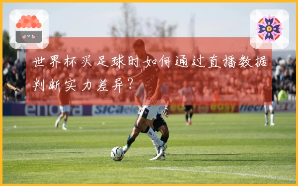 世界杯买足球时如何通过直播数据判断实力差异？