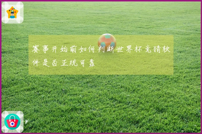 赛事开始前如何判断世界杯竞猜软件是否正规可靠