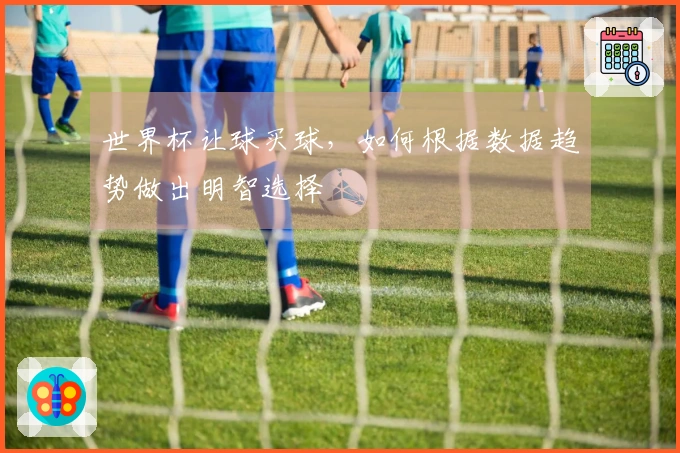 世界杯让球买球，如何根据数据趋势做出明智选择