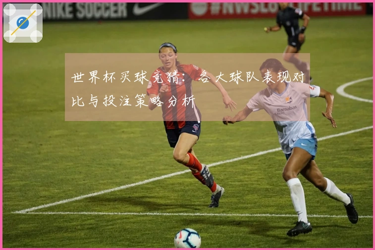 世界杯买球竞猜：各大球队表现对比与投注策略分析