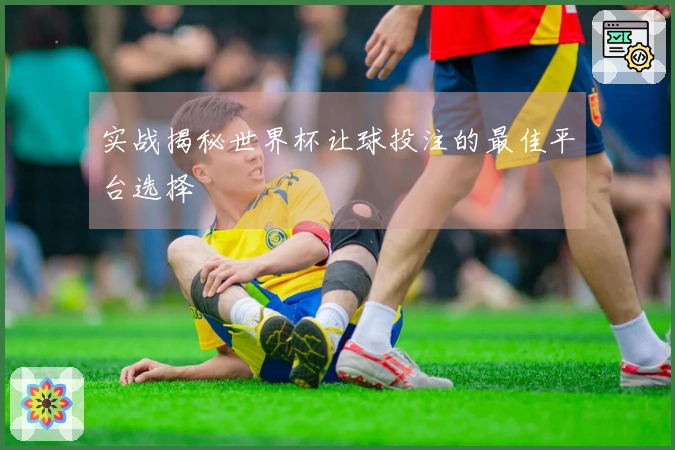 实战揭秘世界杯让球投注的最佳平台选择