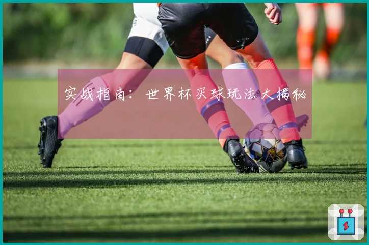 实战指南：世界杯买球玩法大揭秘
