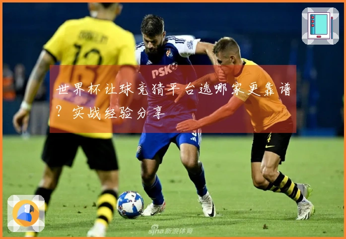 世界杯让球竞猜平台选哪家更靠谱？实战经验分享