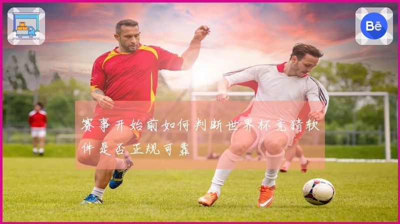 赛事开始前如何判断世界杯竞猜软件是否正规可靠