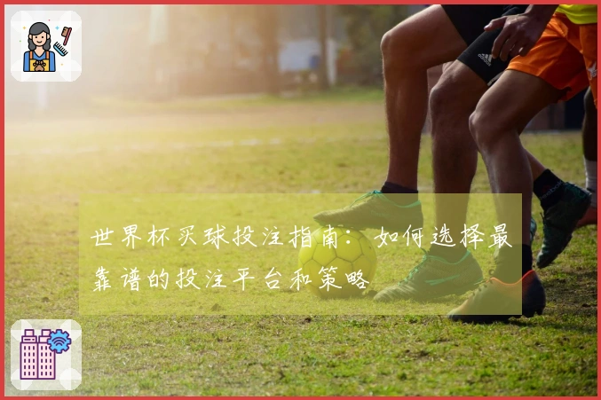 世界杯买球投注指南：如何选择最靠谱的投注平台和策略